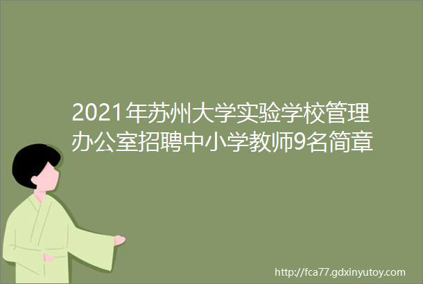 2021年苏州大学实验学校管理办公室招聘中小学教师9名简章