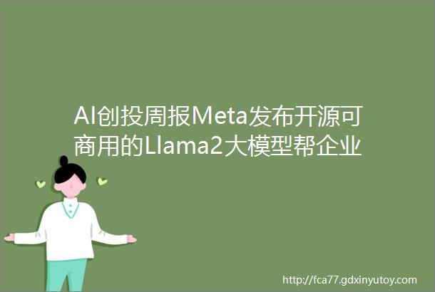 AI创投周报Meta发布开源可商用的Llama2大模型帮企业部署大模型的Replicate连获2轮融资
