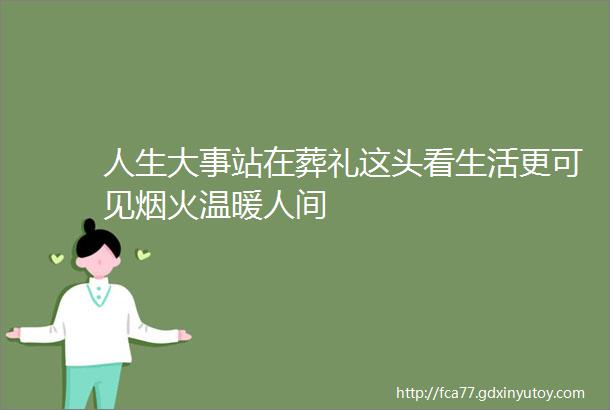 人生大事站在葬礼这头看生活更可见烟火温暖人间