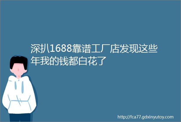 深扒1688靠谱工厂店发现这些年我的钱都白花了